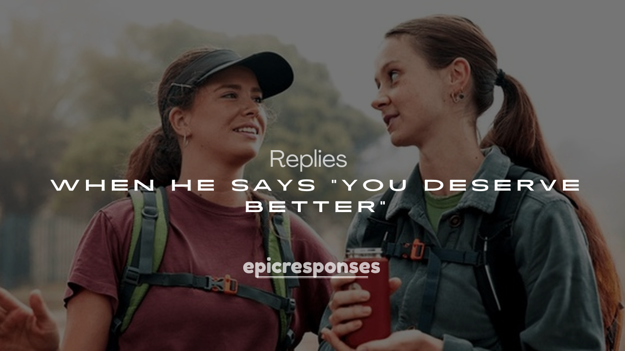 250+ Replies When He Says "You Deserve Better"